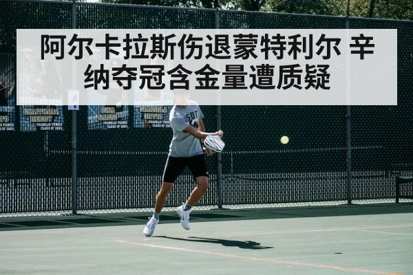 阿尔卡拉斯伤退蒙特利尔 辛纳夺冠含金量遭质疑