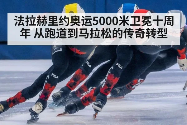 法拉赫里约奥运5000米卫冕十周年 从跑道到马拉松的传奇转型