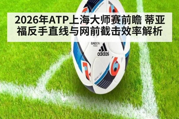 2026年ATP上海大师赛前瞻 蒂亚福反手直线与网前截击效率解析 | 9game app