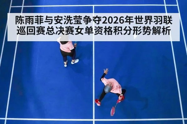 陈雨菲与安洗莹争夺2026年世界羽联巡回赛总决赛女单资格积分形势解析 | 9game app