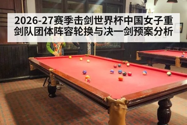 2026-27赛季击剑世界杯中国女子重剑队团体阵容轮换与决一剑预案分析 | 9game app