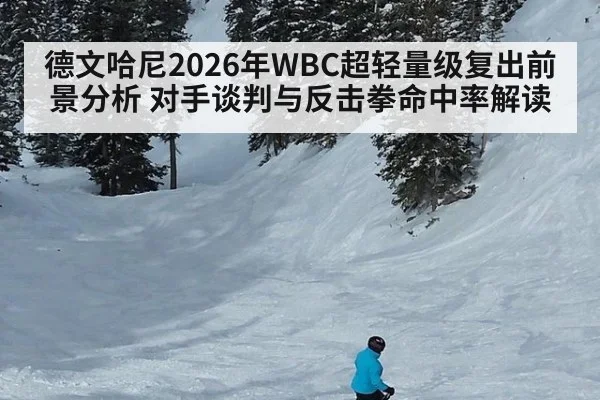 德文哈尼2026年WBC超轻量级复出前景分析 对手谈判与反击拳命中率解读 | 9game app