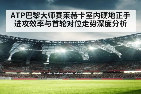 ATP巴黎大师赛莱赫卡室内硬地正手进攻效率与首轮对位走势深度分析 | 9game app